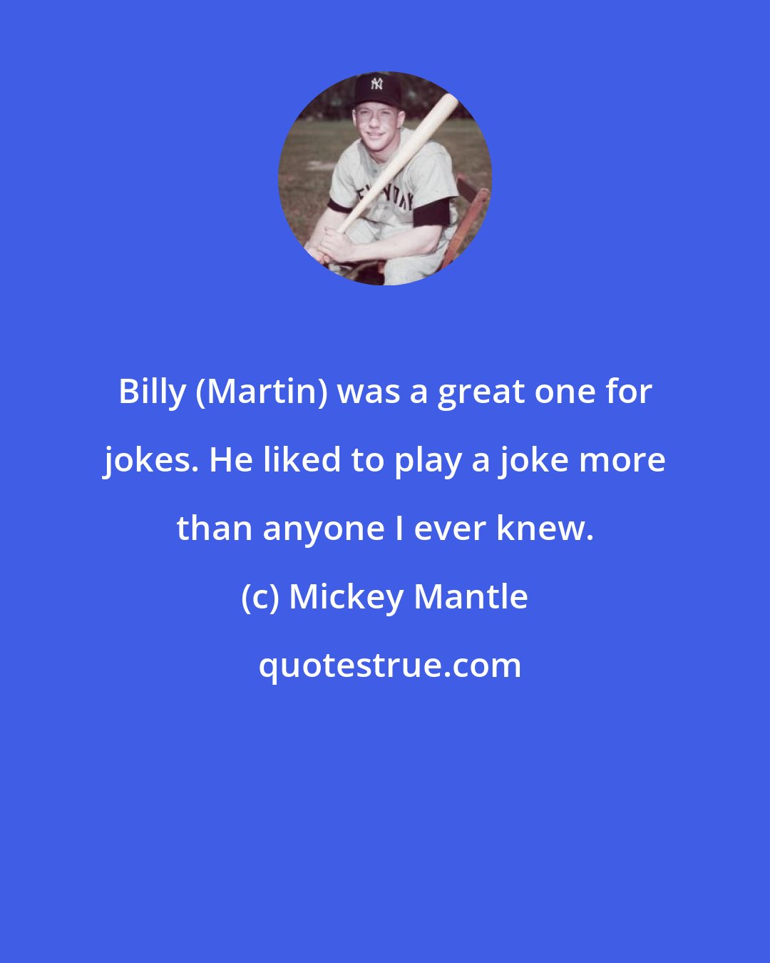 Mickey Mantle: Billy (Martin) was a great one for jokes. He liked to play a joke more than anyone I ever knew.