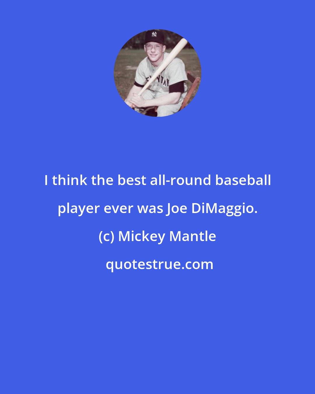 Mickey Mantle: I think the best all-round baseball player ever was Joe DiMaggio.