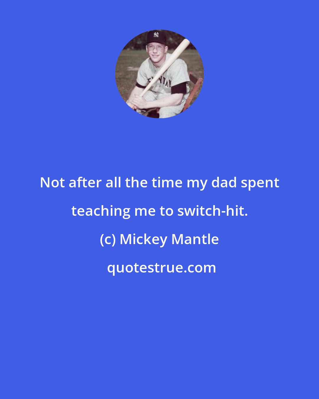 Mickey Mantle: Not after all the time my dad spent teaching me to switch-hit.