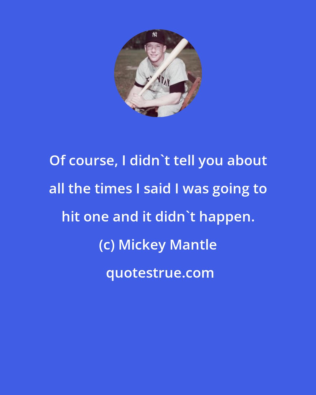 Mickey Mantle: Of course, I didn't tell you about all the times I said I was going to hit one and it didn't happen.