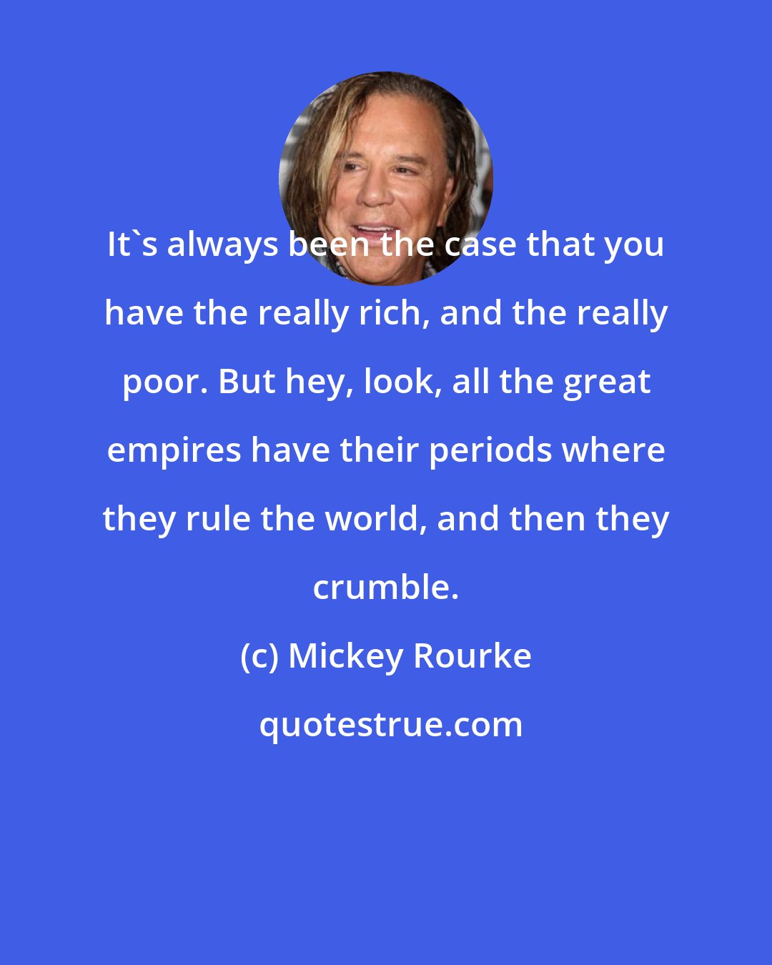 Mickey Rourke: It's always been the case that you have the really rich, and the really poor. But hey, look, all the great empires have their periods where they rule the world, and then they crumble.
