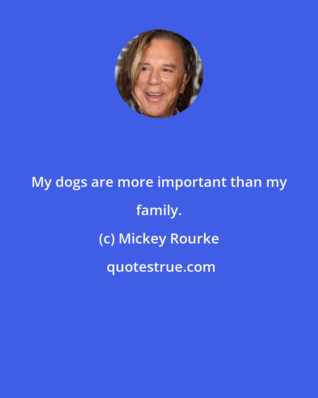 Mickey Rourke: My dogs are more important than my family.