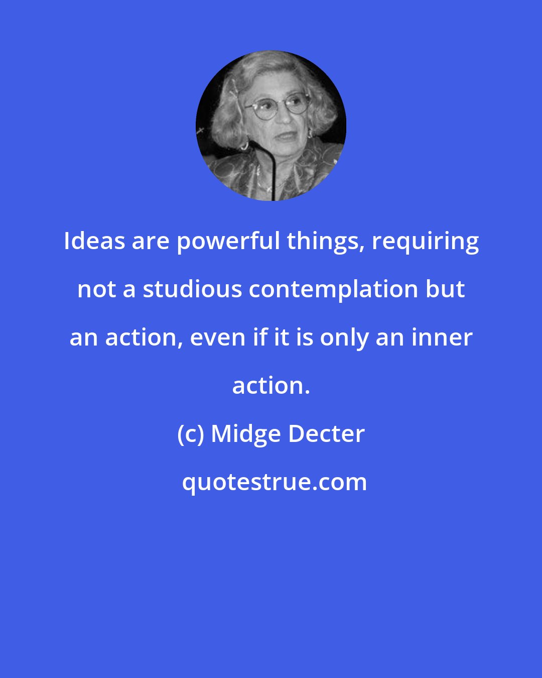 Midge Decter: Ideas are powerful things, requiring not a studious contemplation but an action, even if it is only an inner action.