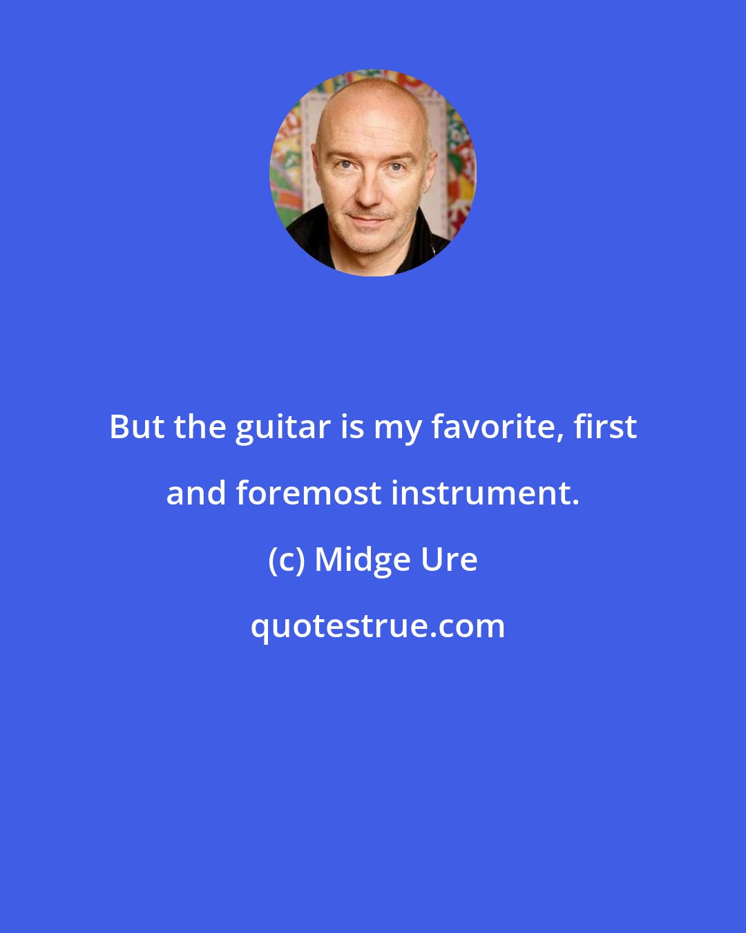 Midge Ure: But the guitar is my favorite, first and foremost instrument.