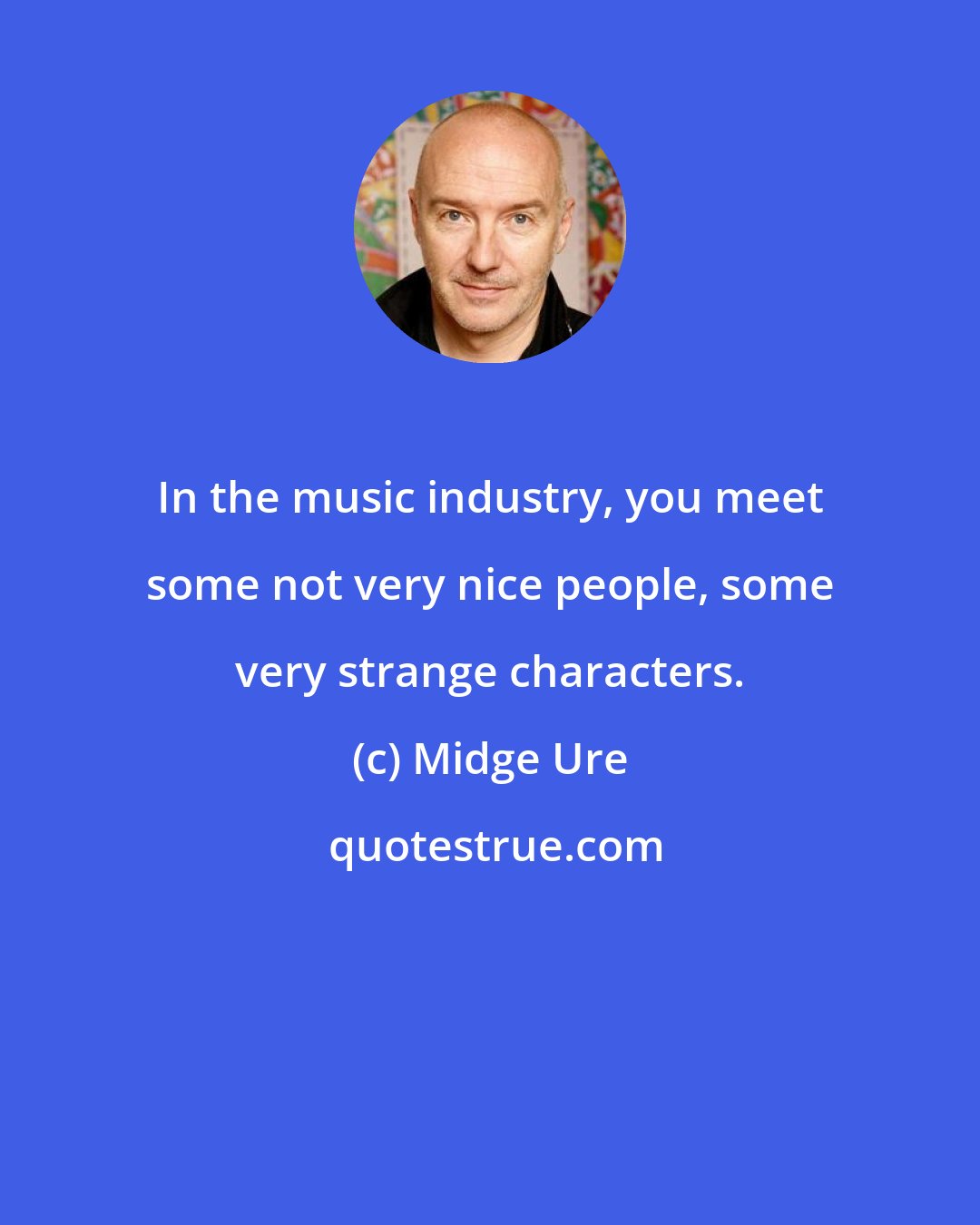 Midge Ure: In the music industry, you meet some not very nice people, some very strange characters.