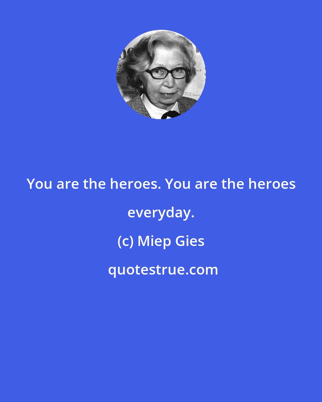Miep Gies: You are the heroes. You are the heroes everyday.