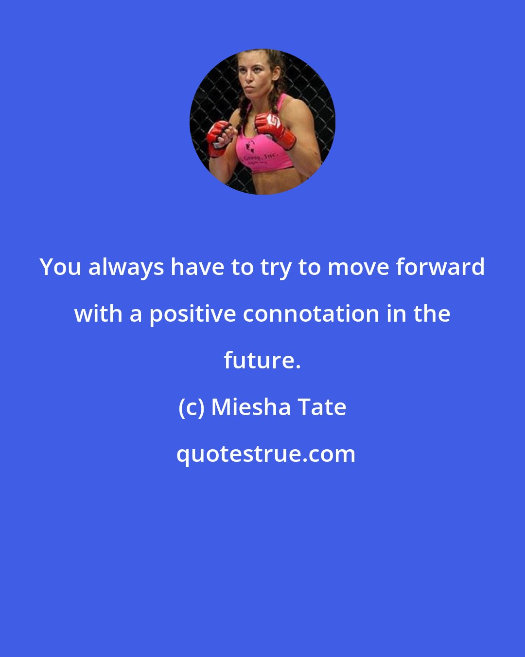 Miesha Tate: You always have to try to move forward with a positive connotation in the future.