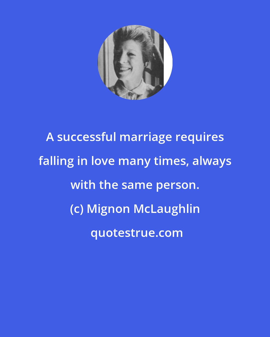 Mignon McLaughlin: A successful marriage requires falling in love many times, always with the same person.