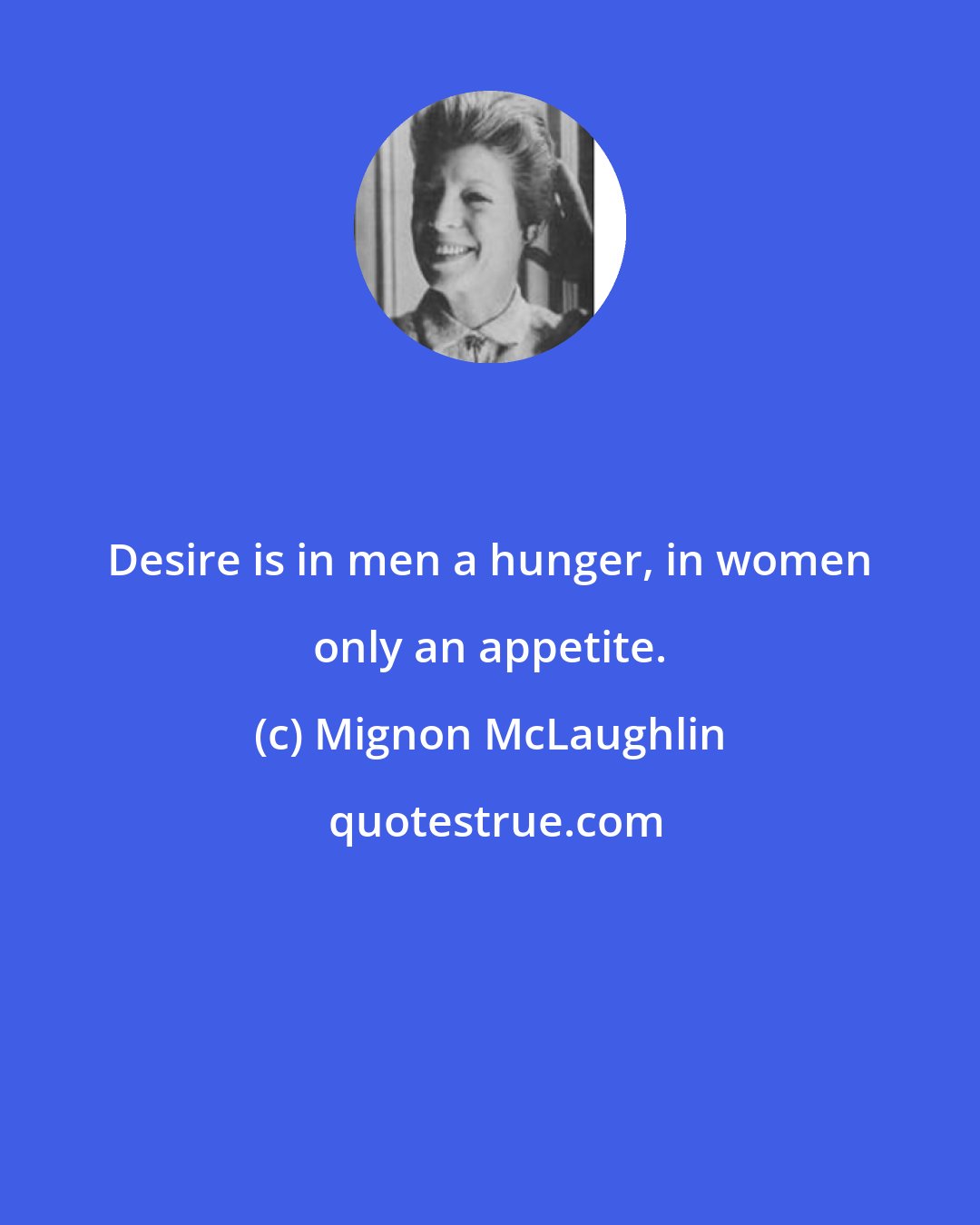 Mignon McLaughlin: Desire is in men a hunger, in women only an appetite.