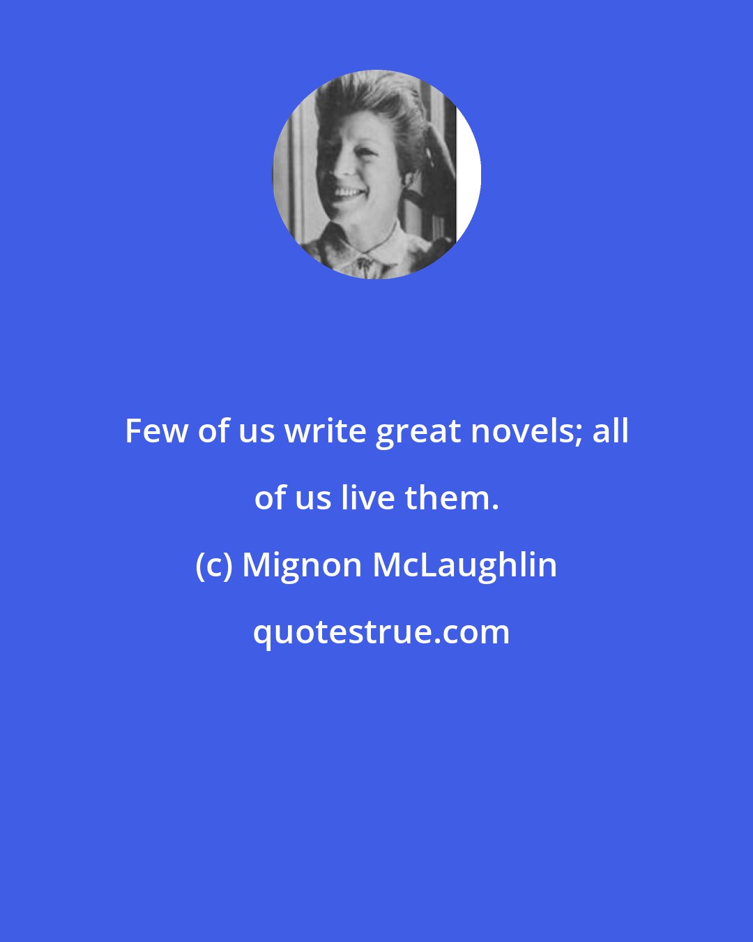 Mignon McLaughlin: Few of us write great novels; all of us live them.