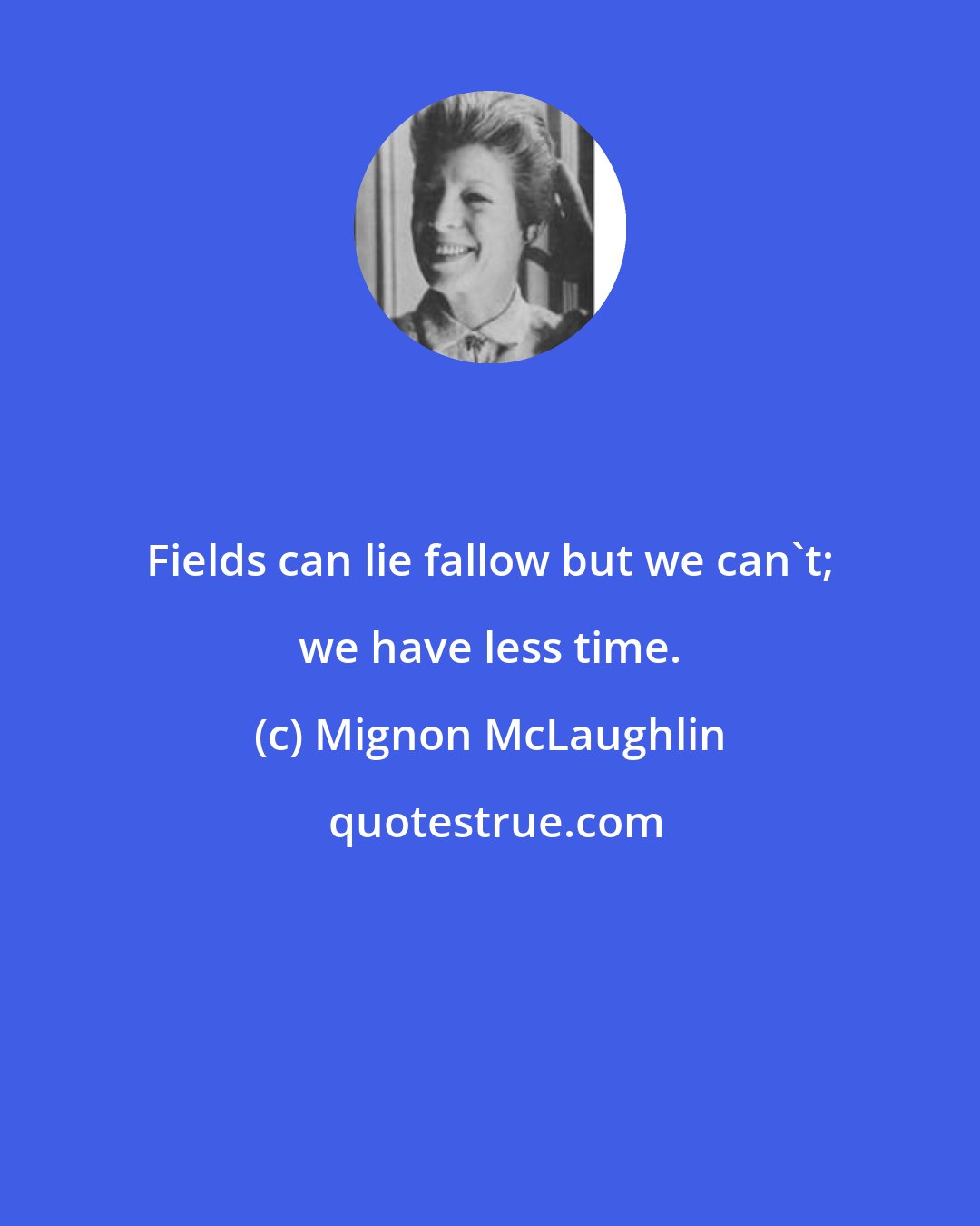 Mignon McLaughlin: Fields can lie fallow but we can't; we have less time.