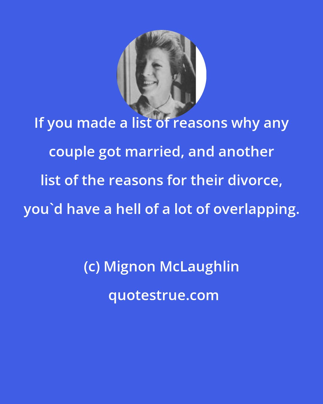 Mignon McLaughlin: If you made a list of reasons why any couple got married, and another list of the reasons for their divorce, you'd have a hell of a lot of overlapping.