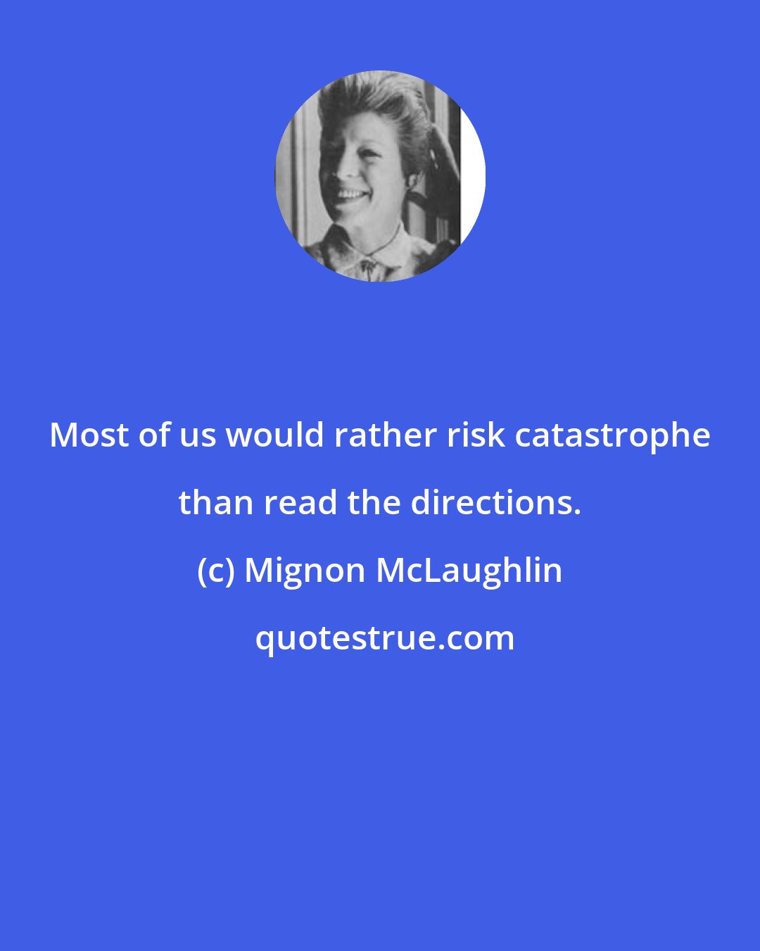 Mignon McLaughlin: Most of us would rather risk catastrophe than read the directions.