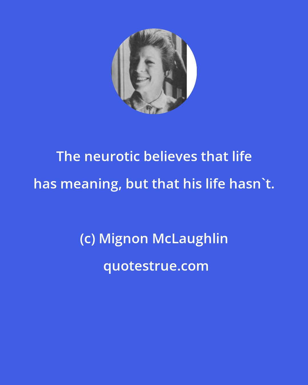 Mignon McLaughlin: The neurotic believes that life has meaning, but that his life hasn't.