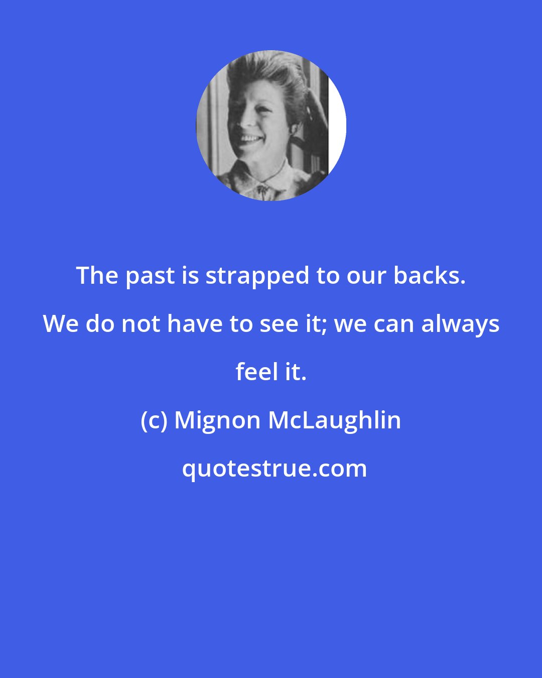 Mignon McLaughlin: The past is strapped to our backs. We do not have to see it; we can always feel it.