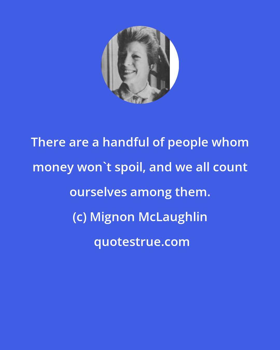 Mignon McLaughlin: There are a handful of people whom money won't spoil, and we all count ourselves among them.