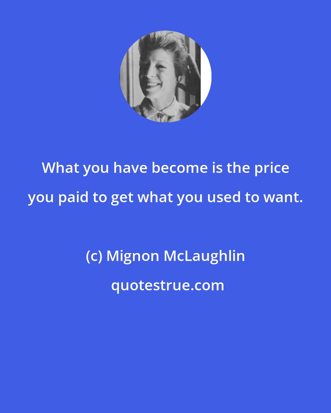 Mignon McLaughlin: What you have become is the price you paid to get what you used to want.