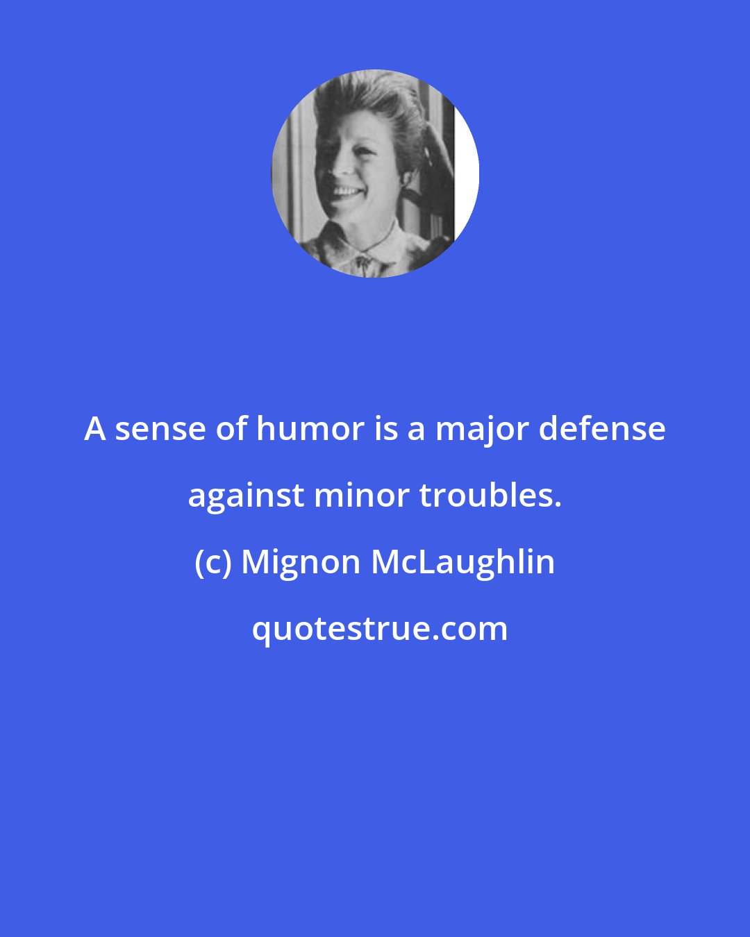 Mignon McLaughlin: A sense of humor is a major defense against minor troubles.