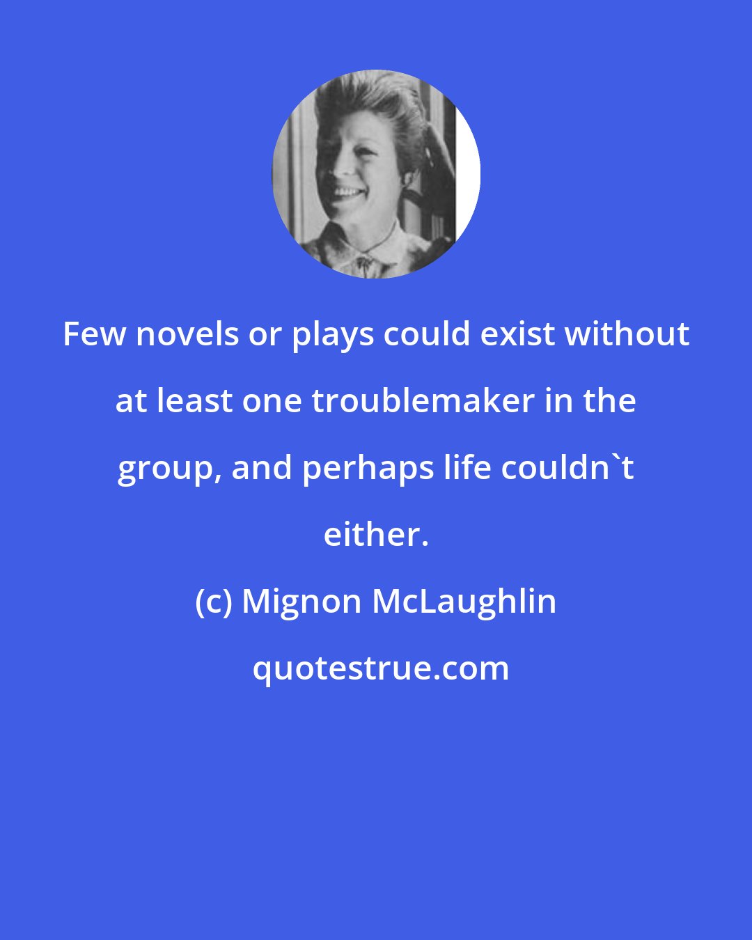 Mignon McLaughlin: Few novels or plays could exist without at least one troublemaker in the group, and perhaps life couldn't either.