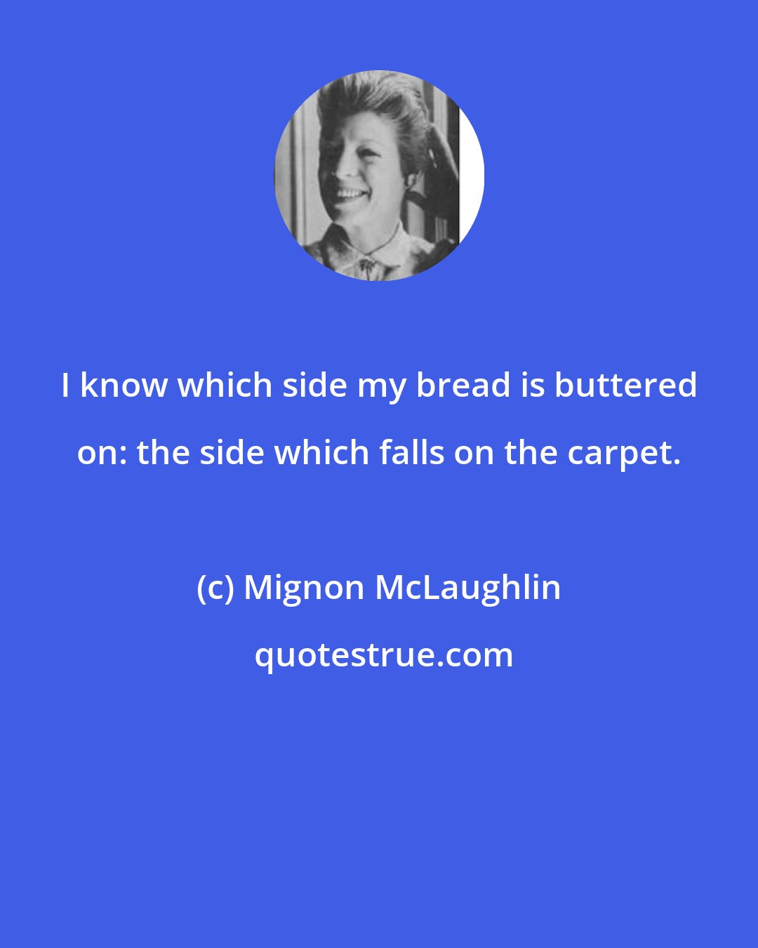 Mignon McLaughlin: I know which side my bread is buttered on: the side which falls on the carpet.