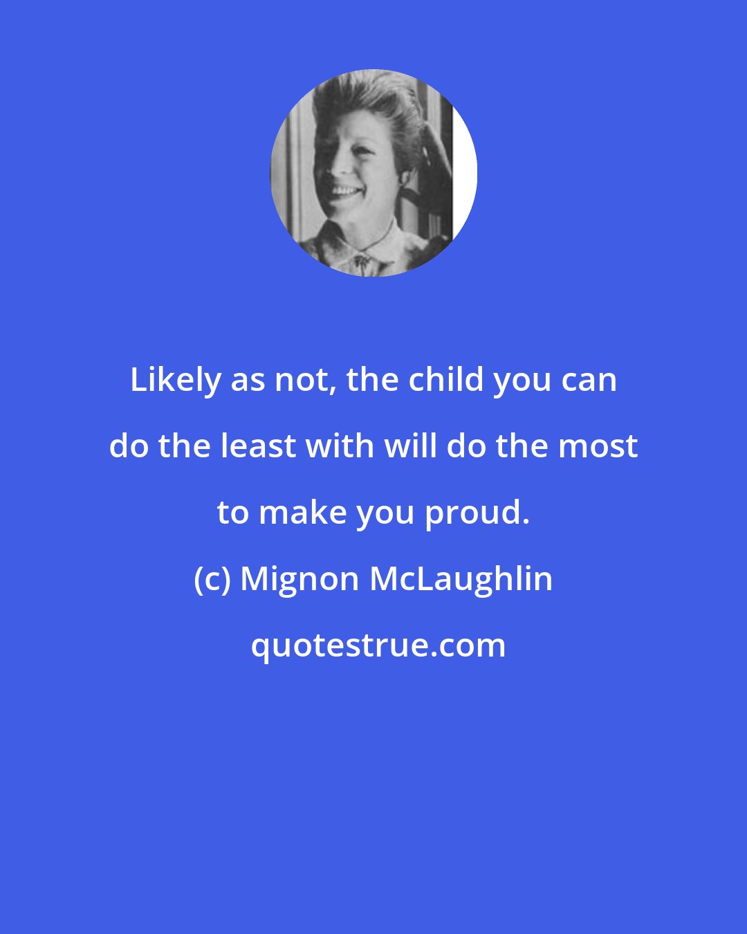 Mignon McLaughlin: Likely as not, the child you can do the least with will do the most to make you proud.