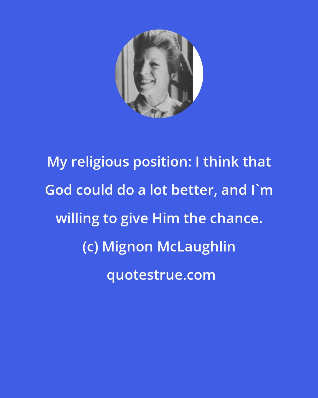 Mignon McLaughlin: My religious position: I think that God could do a lot better, and I'm willing to give Him the chance.