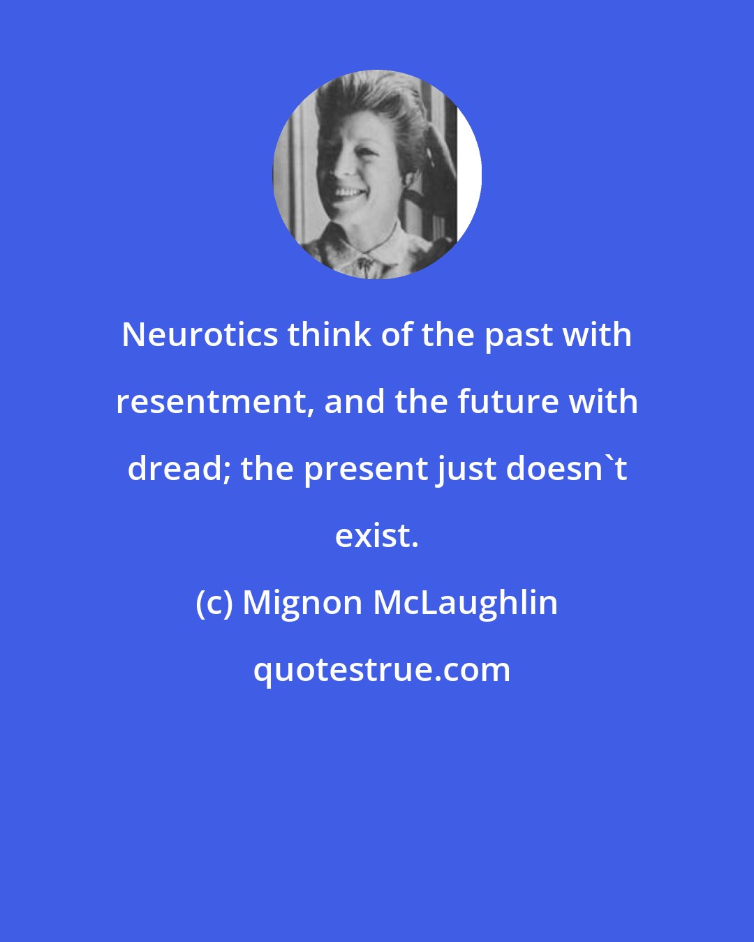 Mignon McLaughlin: Neurotics think of the past with resentment, and the future with dread; the present just doesn't exist.