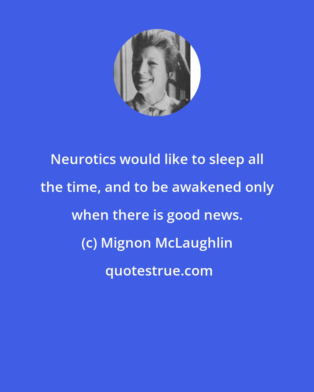 Mignon McLaughlin: Neurotics would like to sleep all the time, and to be awakened only when there is good news.