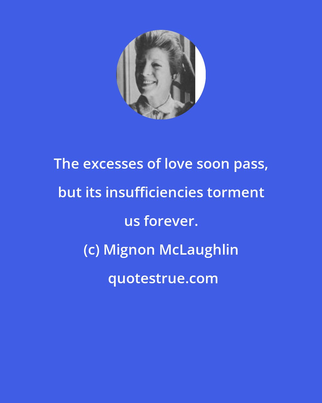 Mignon McLaughlin: The excesses of love soon pass, but its insufficiencies torment us forever.