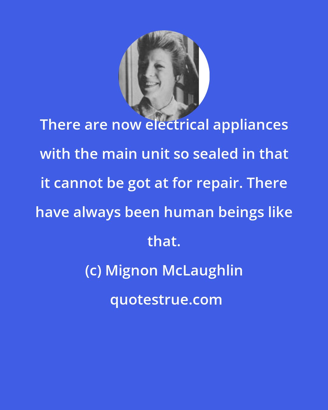 Mignon McLaughlin: There are now electrical appliances with the main unit so sealed in that it cannot be got at for repair. There have always been human beings like that.