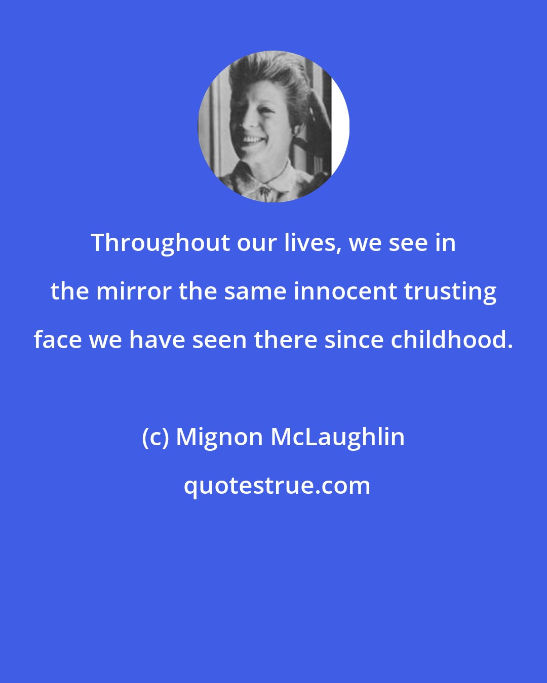 Mignon McLaughlin: Throughout our lives, we see in the mirror the same innocent trusting face we have seen there since childhood.