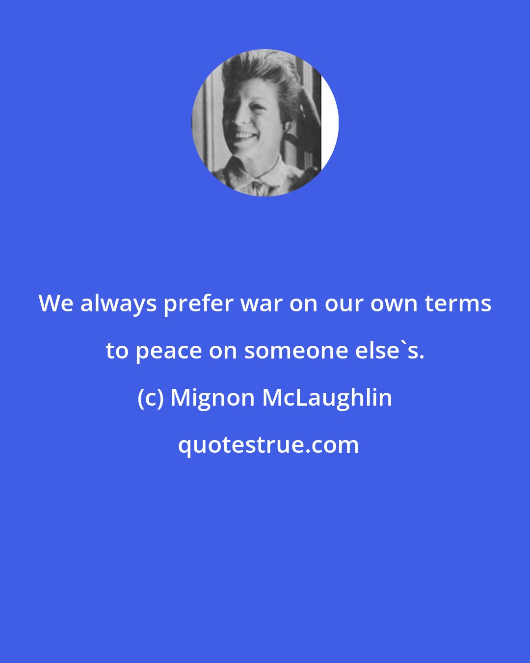 Mignon McLaughlin: We always prefer war on our own terms to peace on someone else's.