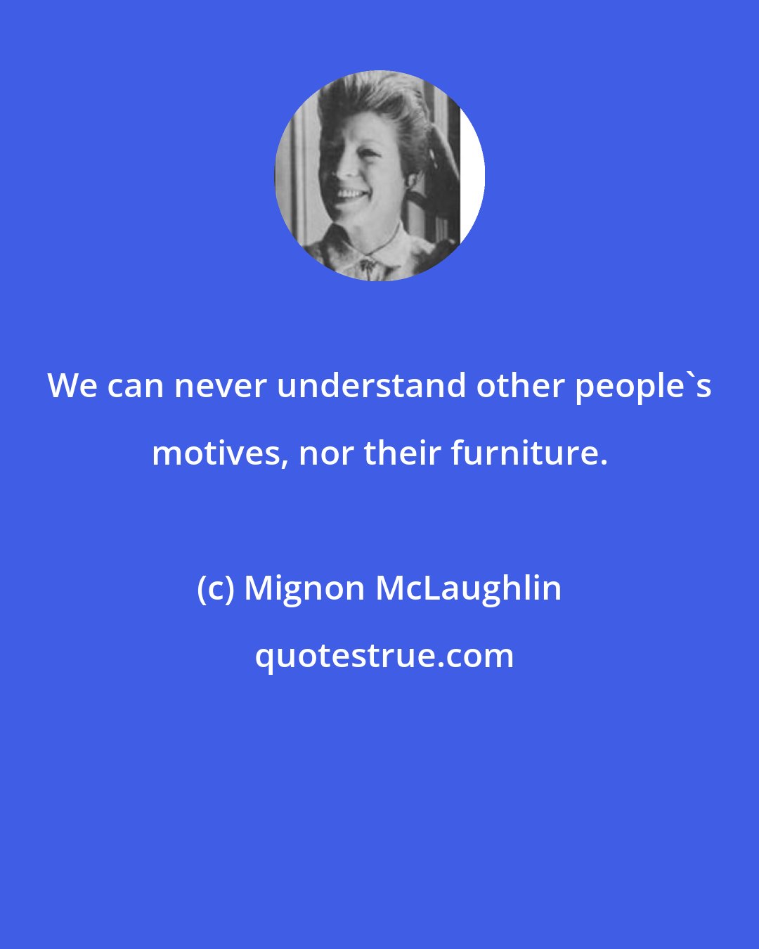 Mignon McLaughlin: We can never understand other people's motives, nor their furniture.