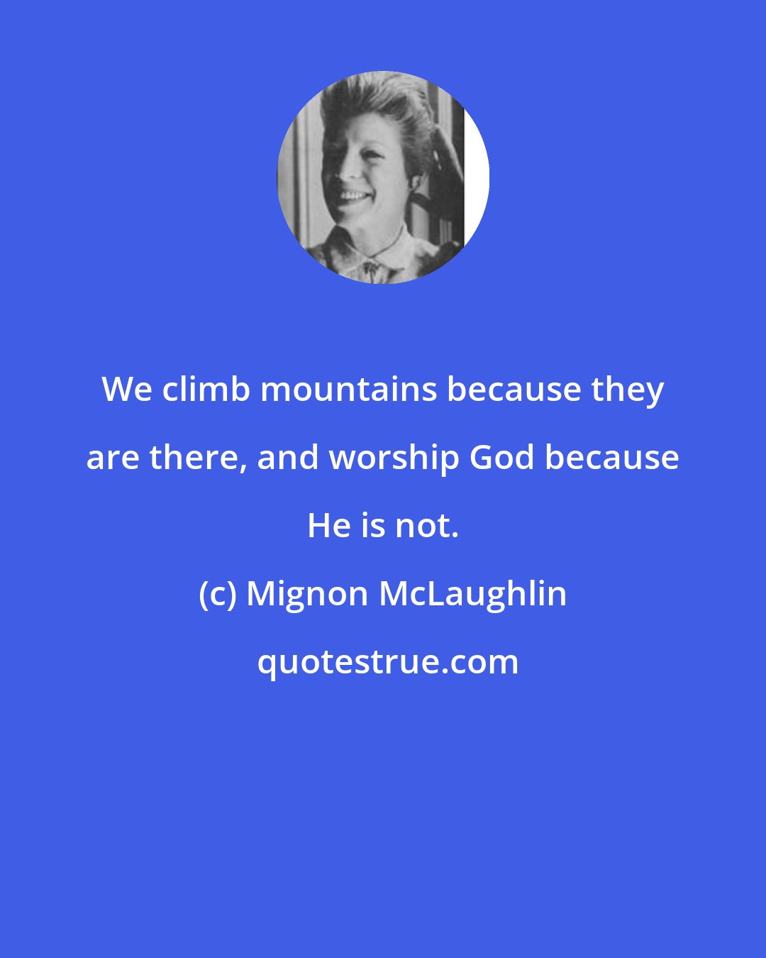 Mignon McLaughlin: We climb mountains because they are there, and worship God because He is not.