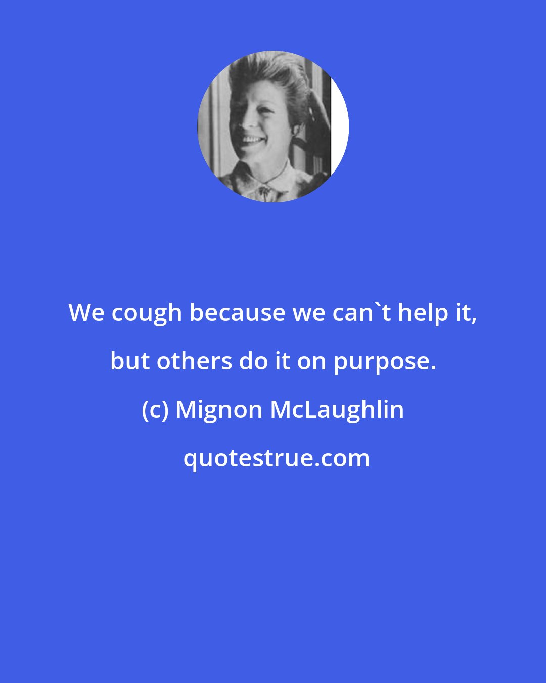 Mignon McLaughlin: We cough because we can't help it, but others do it on purpose.