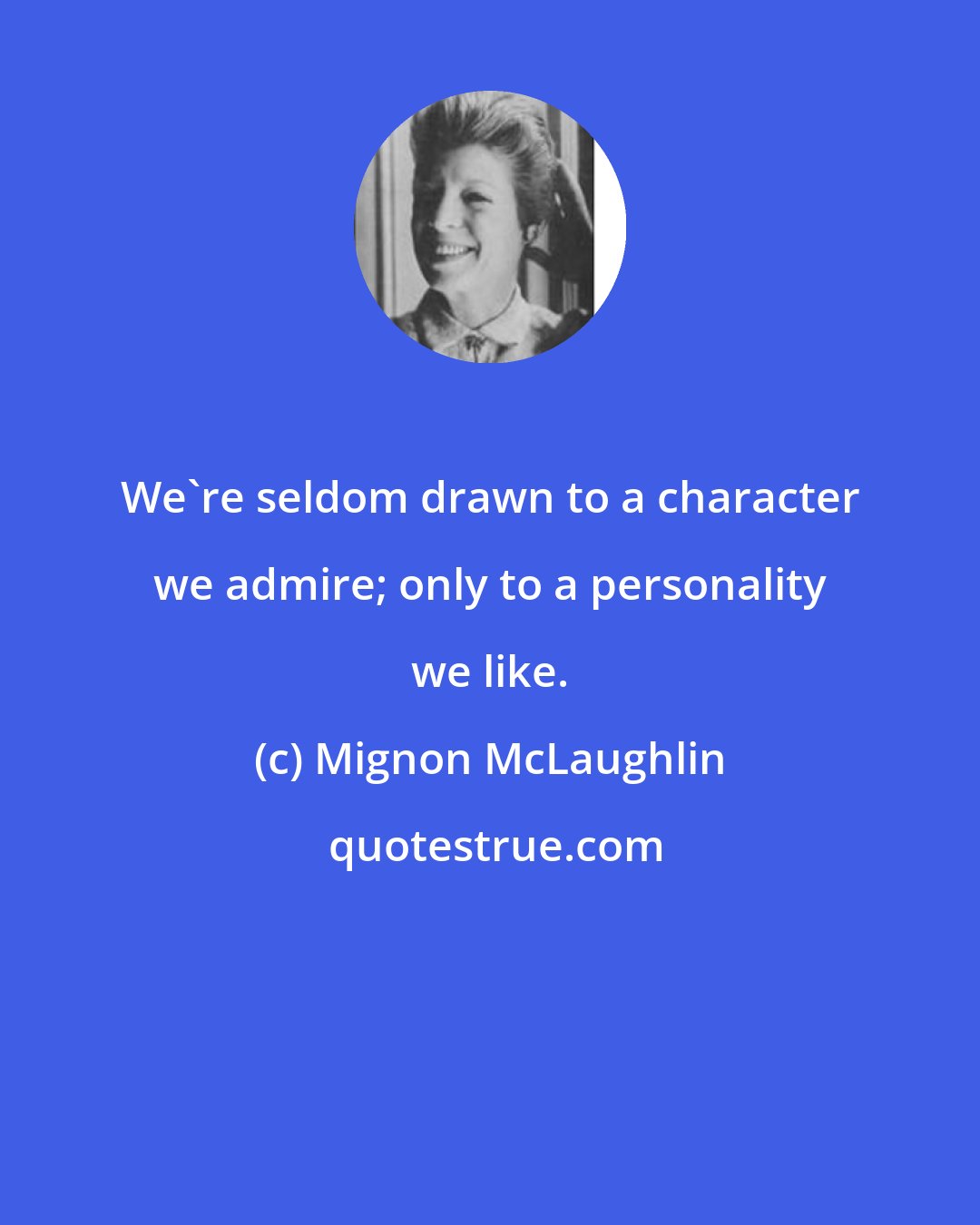 Mignon McLaughlin: We're seldom drawn to a character we admire; only to a personality we like.