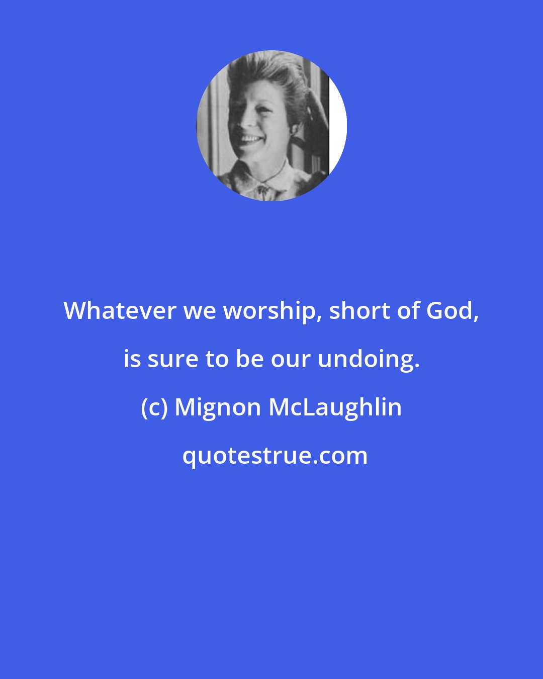 Mignon McLaughlin: Whatever we worship, short of God, is sure to be our undoing.