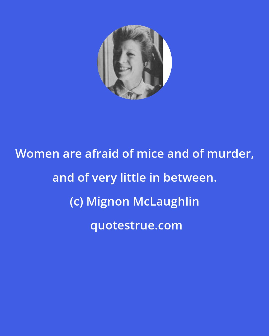 Mignon McLaughlin: Women are afraid of mice and of murder, and of very little in between.