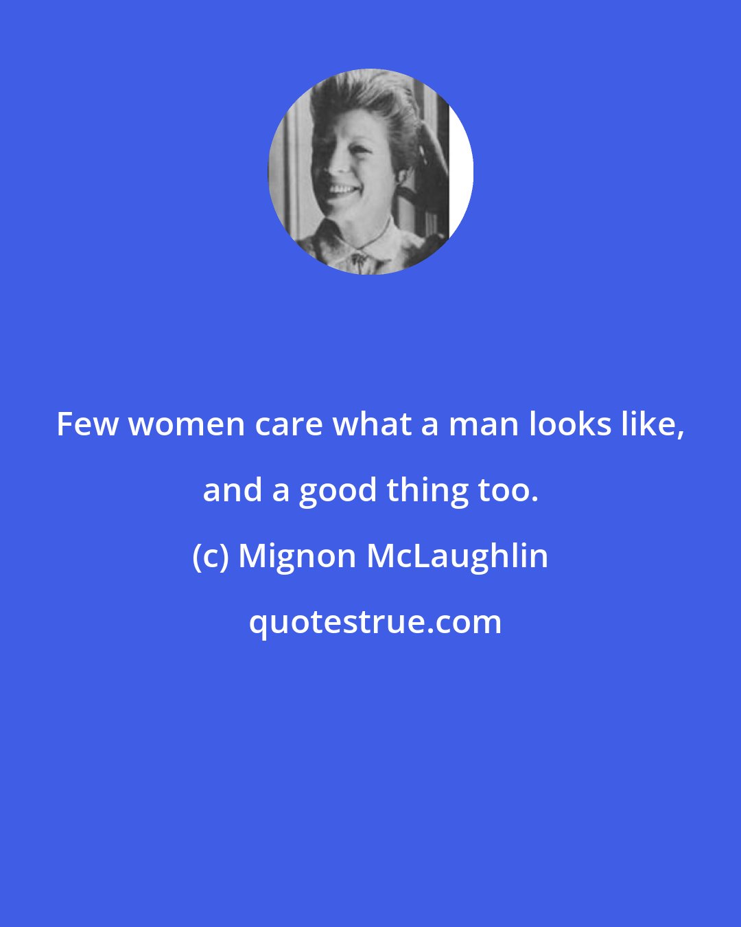 Mignon McLaughlin: Few women care what a man looks like, and a good thing too.