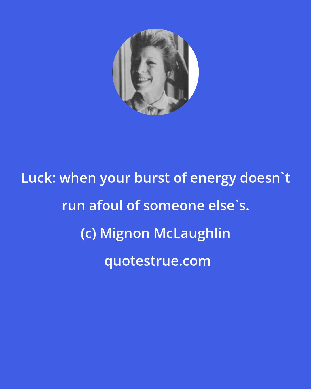 Mignon McLaughlin: Luck: when your burst of energy doesn't run afoul of someone else's.