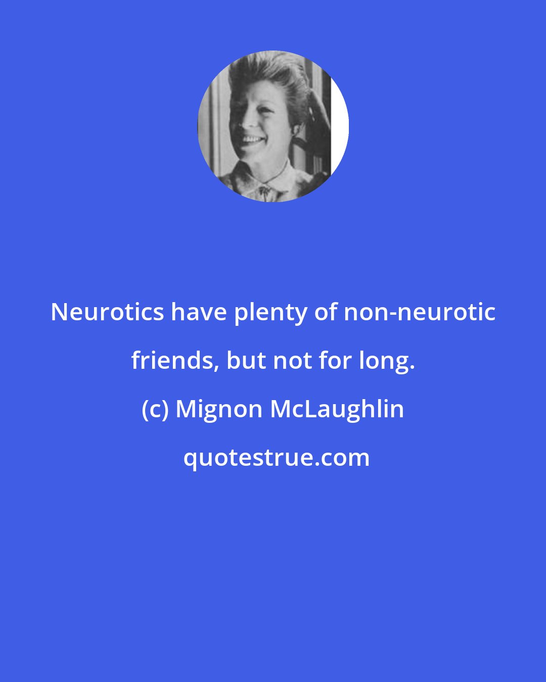 Mignon McLaughlin: Neurotics have plenty of non-neurotic friends, but not for long.