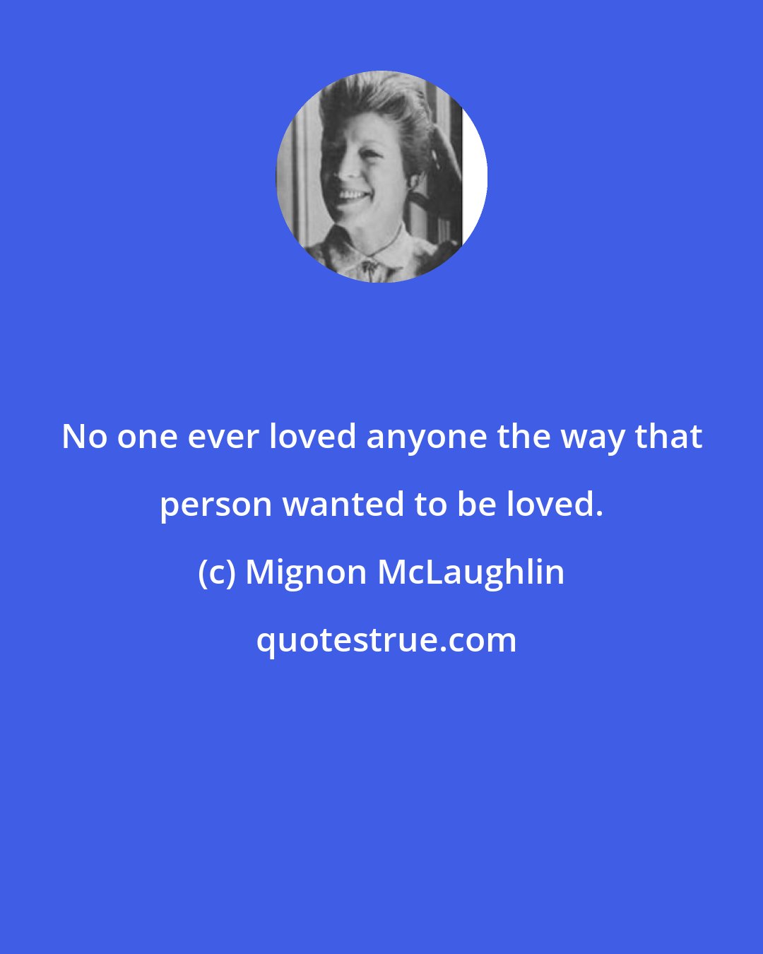 Mignon McLaughlin: No one ever loved anyone the way that person wanted to be loved.