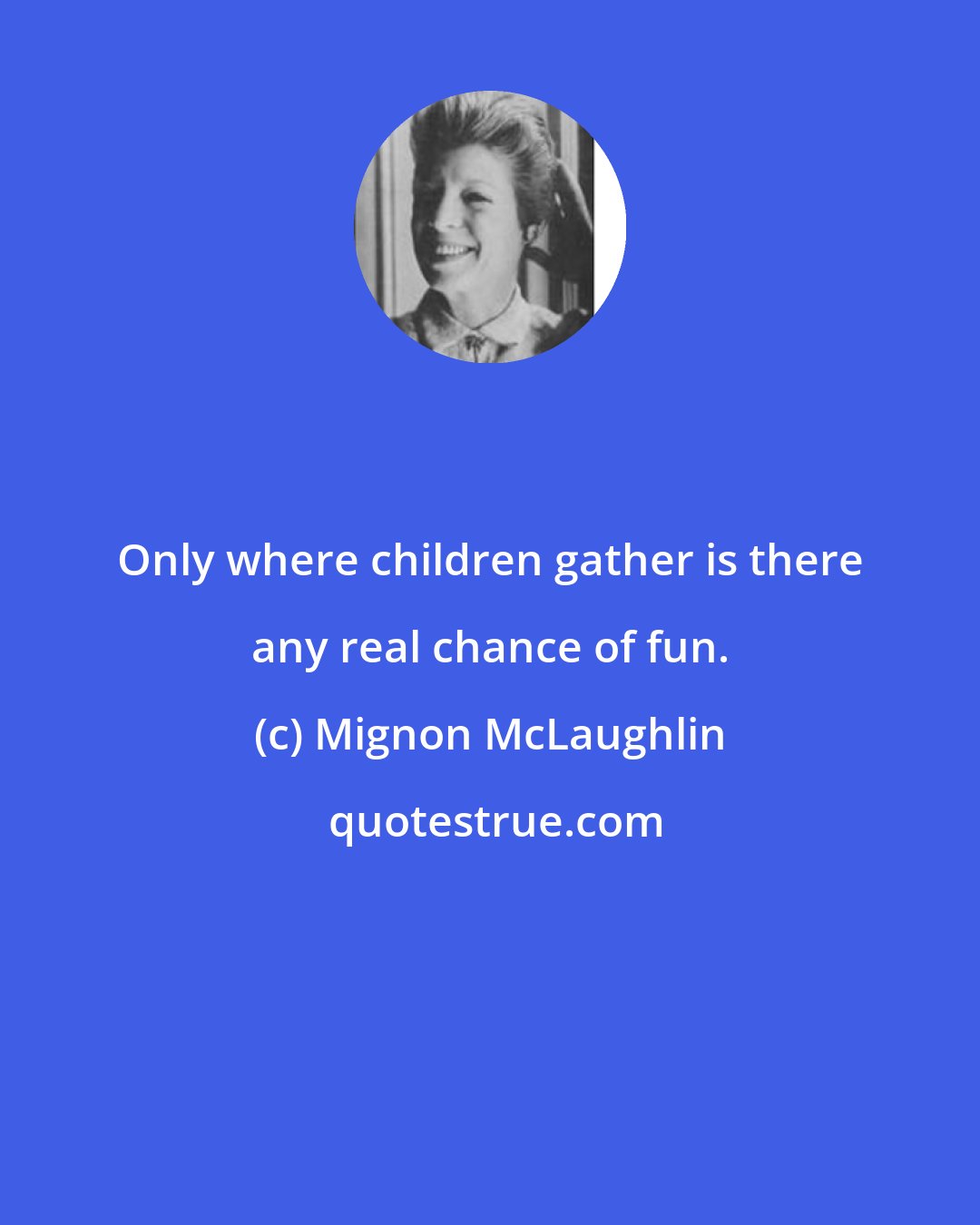 Mignon McLaughlin: Only where children gather is there any real chance of fun.