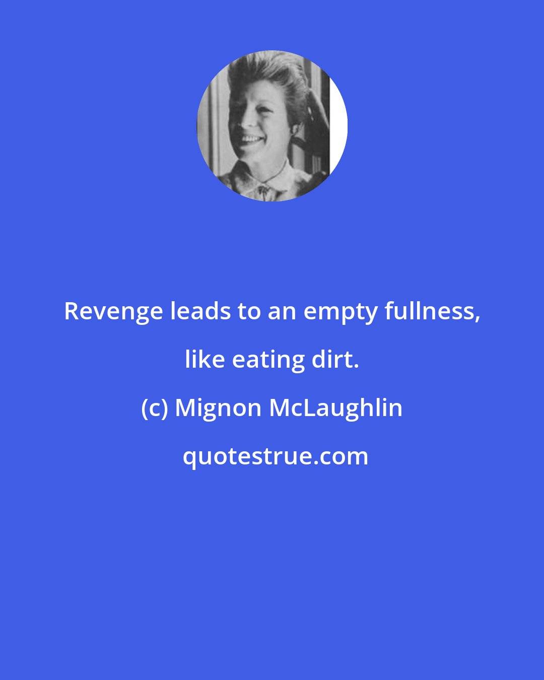 Mignon McLaughlin: Revenge leads to an empty fullness, like eating dirt.