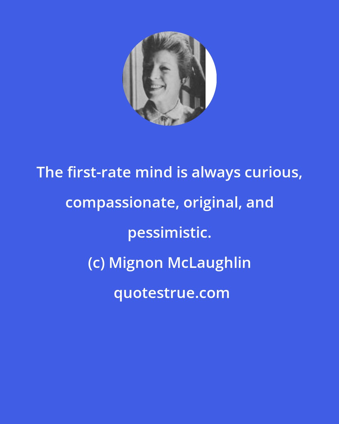 Mignon McLaughlin: The first-rate mind is always curious, compassionate, original, and pessimistic.