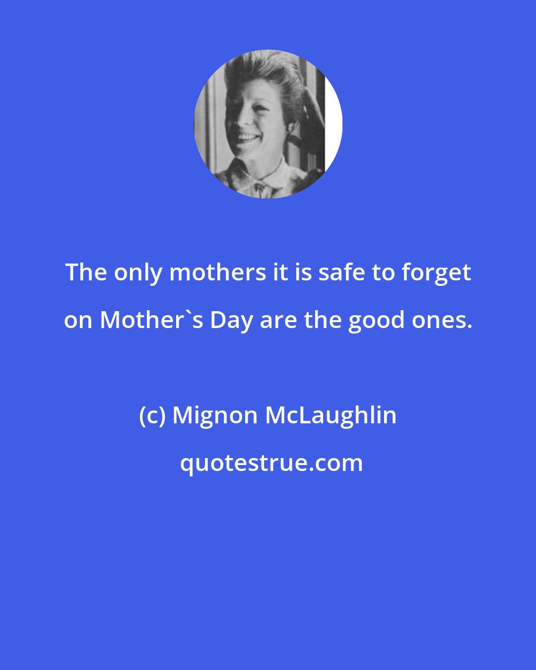 Mignon McLaughlin: The only mothers it is safe to forget on Mother's Day are the good ones.