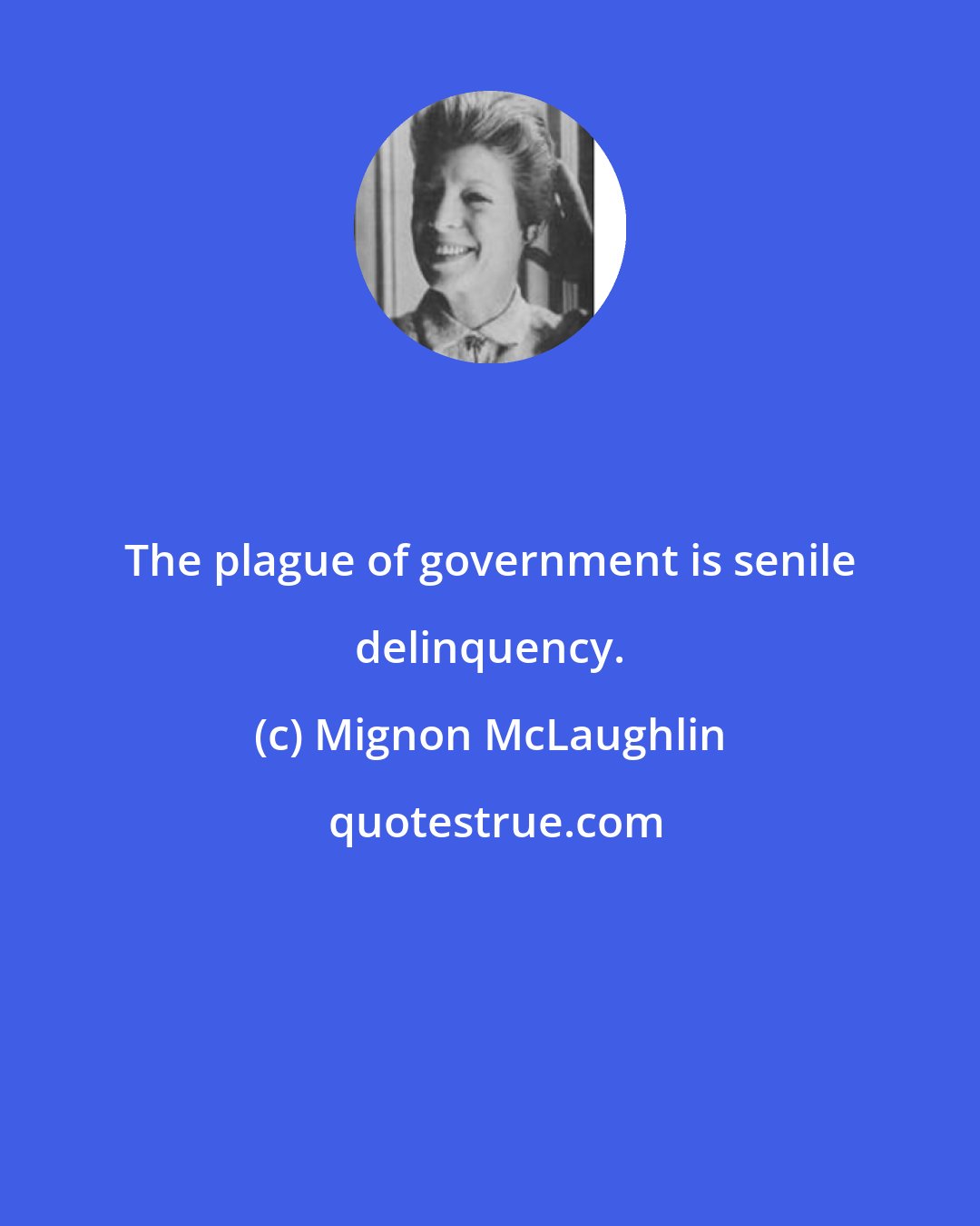 Mignon McLaughlin: The plague of government is senile delinquency.