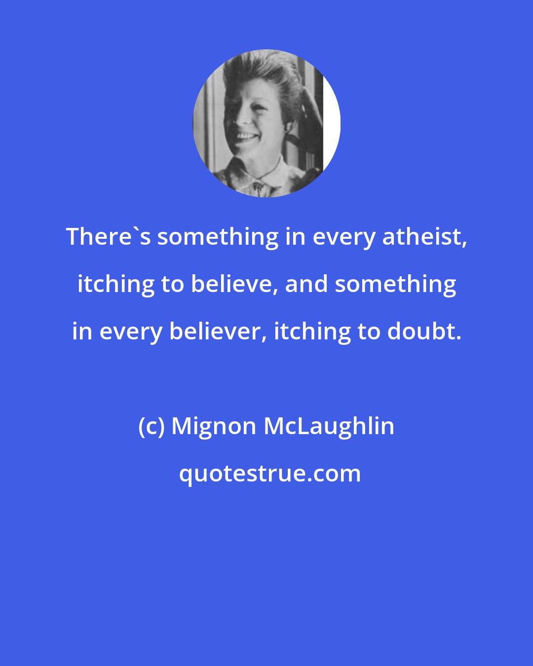 Mignon McLaughlin: There's something in every atheist, itching to believe, and something in every believer, itching to doubt.