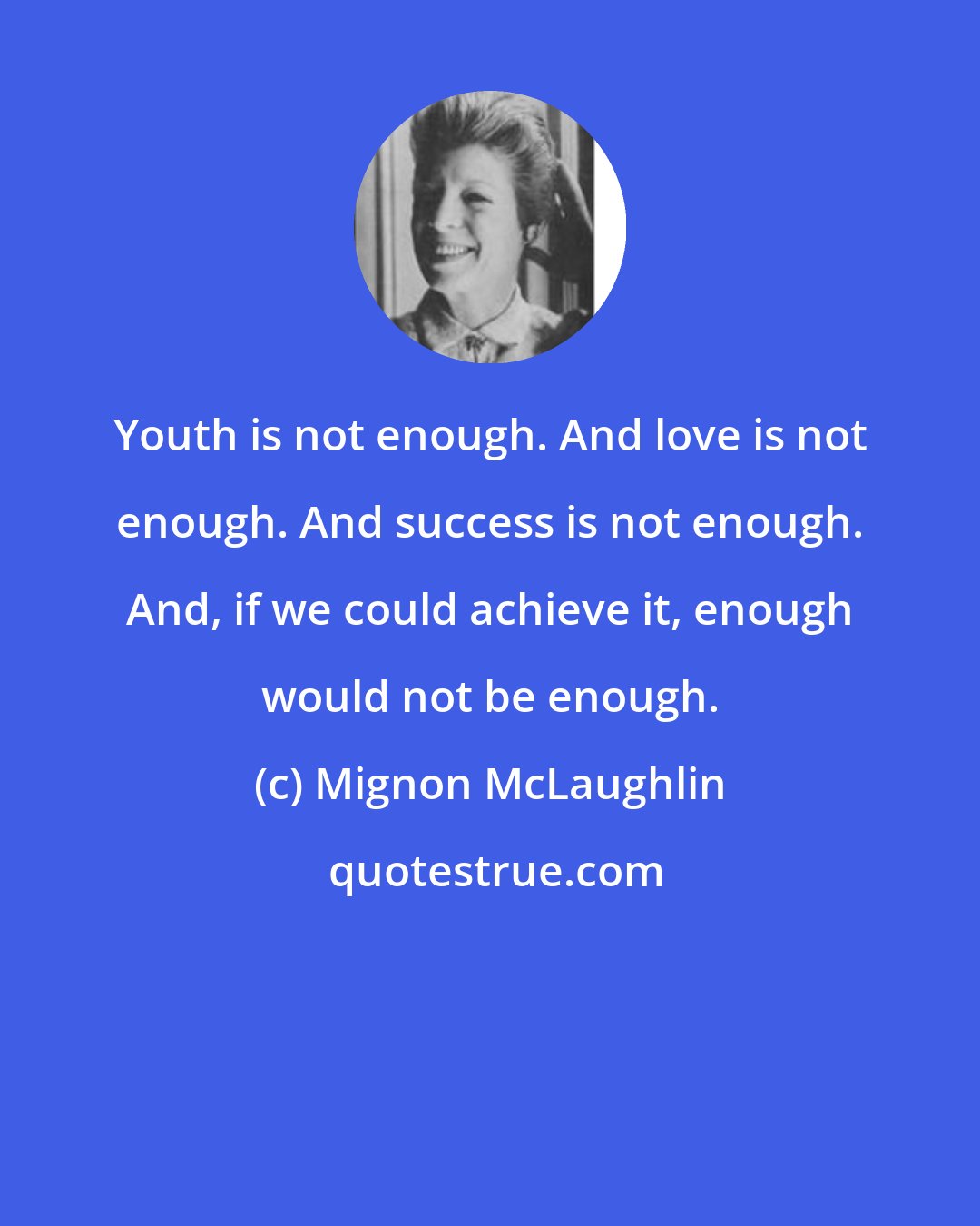 Mignon McLaughlin: Youth is not enough. And love is not enough. And success is not enough. And, if we could achieve it, enough would not be enough.